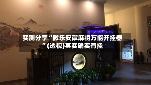 实测分享“微乐安徽麻将万能开挂器”(透视)其实确实有挂-第1张图片