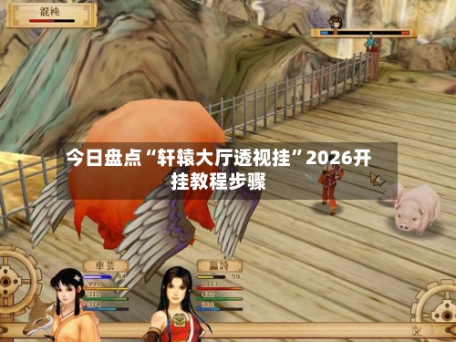 今日盘点“轩辕大厅透视挂	”2026开挂教程步骤-第1张图片
