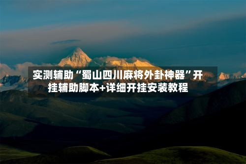 实测辅助“蜀山四川麻将外卦神器”开挂辅助脚本+详细开挂安装教程-第1张图片