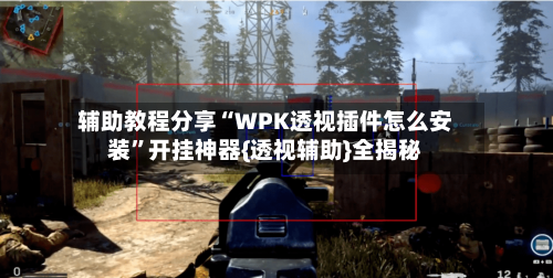 辅助教程分享“WPK透视插件怎么安装”开挂神器{透视辅助}全揭秘-第1张图片