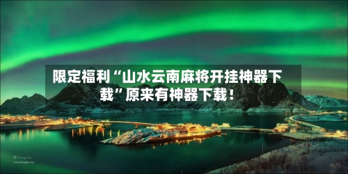 限定福利“山水云南麻将开挂神器下载	”原来有神器下载！-第1张图片