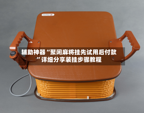 辅助神器“聚闲麻将挂先试用后付款”详细分享装挂步骤教程-第2张图片