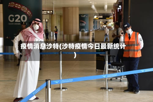 疫情消息沙特(沙特疫情今日最新统计)-第3张图片