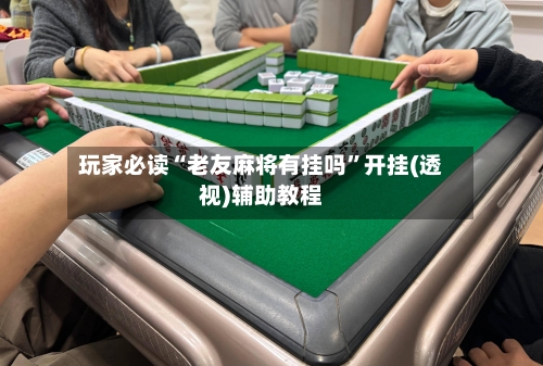 玩家必读“老友麻将有挂吗”开挂(透视)辅助教程-第2张图片