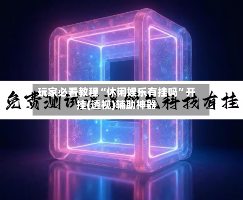 玩家必看教程“休闲娱乐有挂吗”开挂(透视)辅助神器-第3张图片