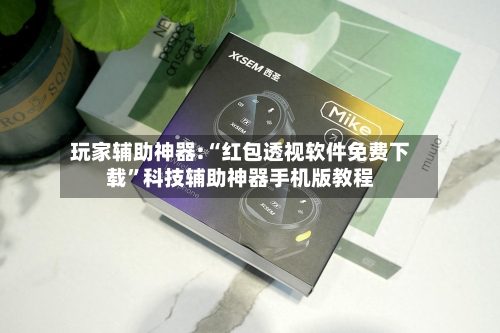 玩家辅助神器:“红包透视软件免费下载”科技辅助神器手机版教程-第2张图片