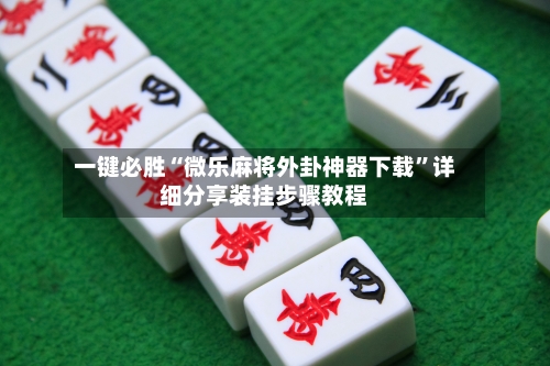 一键必胜“微乐麻将外卦神器下载	”详细分享装挂步骤教程-第1张图片