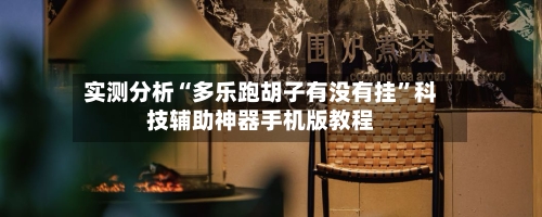 实测分析“多乐跑胡子有没有挂”科技辅助神器手机版教程-第3张图片