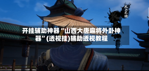 开挂辅助神器“山西大唐麻将外卦神器	”(透视挂)辅助透视教程-第2张图片