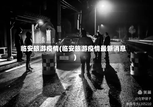 临安旅游疫情(临安旅游疫情最新消息)-第1张图片