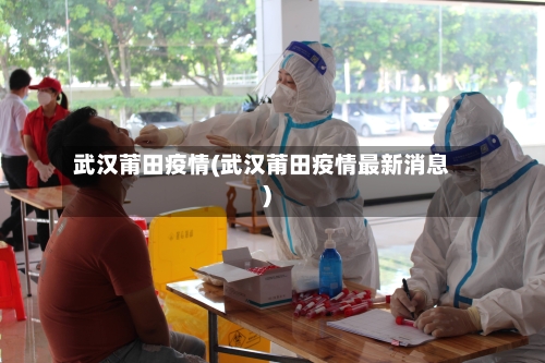 武汉莆田疫情(武汉莆田疫情最新消息)-第2张图片