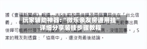 玩家辅助神器:“微乐亲友房通用挂”详细分享装挂步骤教程-第3张图片
