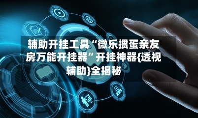 辅助开挂工具“微乐掼蛋亲友房万能开挂器”开挂神器{透视辅助}全揭秘-第1张图片