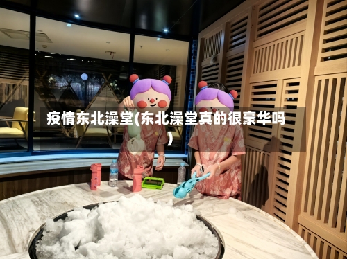 疫情东北澡堂(东北澡堂真的很豪华吗)-第1张图片