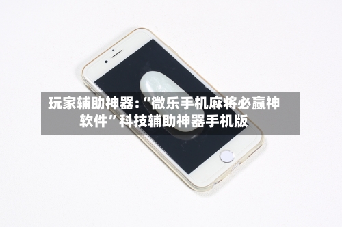 玩家辅助神器:“微乐手机麻将必赢神软件	”科技辅助神器手机版-第3张图片