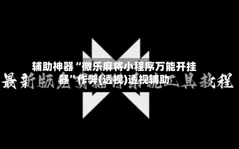 辅助神器“微乐麻将小程序万能开挂器	”作弊(透视)透视辅助-第3张图片