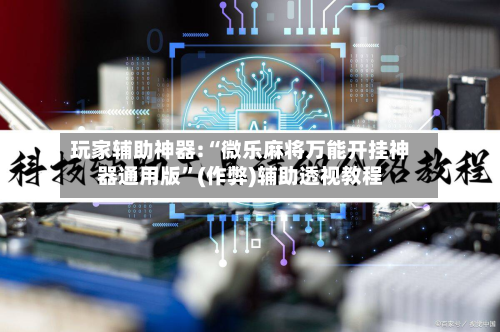 玩家辅助神器:“微乐麻将万能开挂神器通用版”(作弊)辅助透视教程-第2张图片