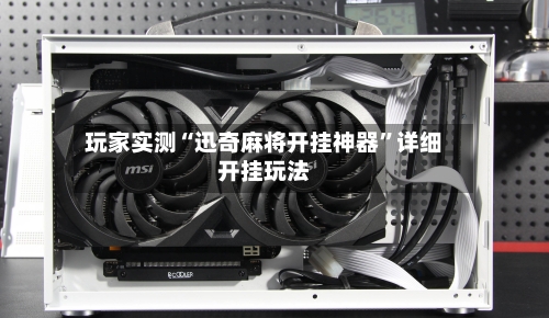 玩家实测“迅奇麻将开挂神器”详细开挂玩法-第3张图片