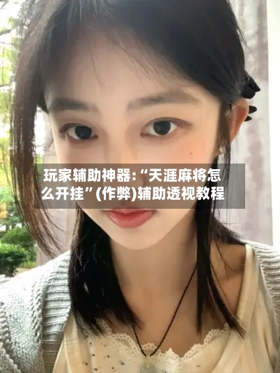 玩家辅助神器:“天涯麻将怎么开挂	”(作弊)辅助透视教程-第2张图片