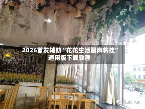 2026首发辅助“花花生活圈麻将挂”通用版下载教程-第1张图片