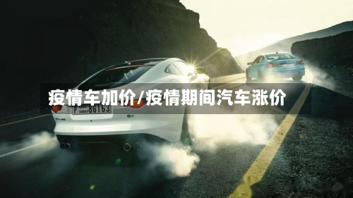 疫情车加价/疫情期间汽车涨价-第2张图片