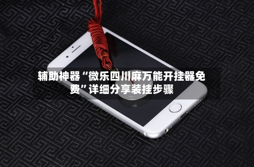 辅助神器“微乐四川麻万能开挂器免费”详细分享装挂步骤-第1张图片