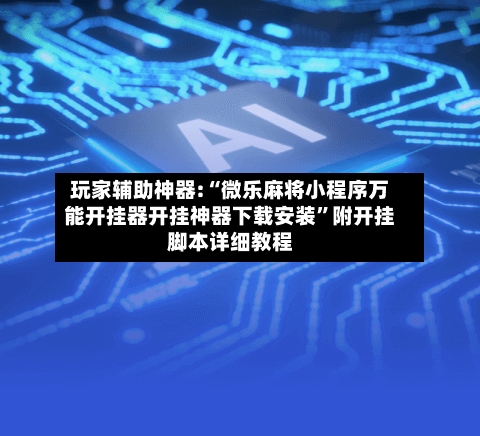 玩家辅助神器:“微乐麻将小程序万能开挂器开挂神器下载安装”附开挂脚本详细教程-第2张图片