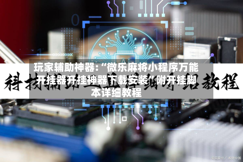 玩家辅助神器:“微乐麻将小程序万能开挂器开挂神器下载安装	”附开挂脚本详细教程-第1张图片