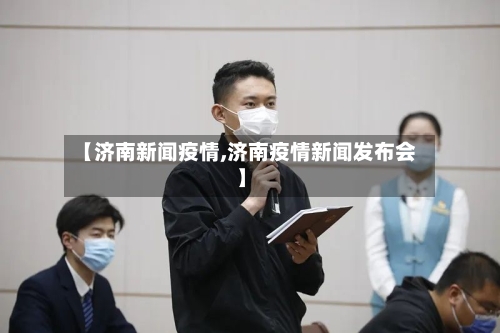 【济南新闻疫情,济南疫情新闻发布会】-第2张图片