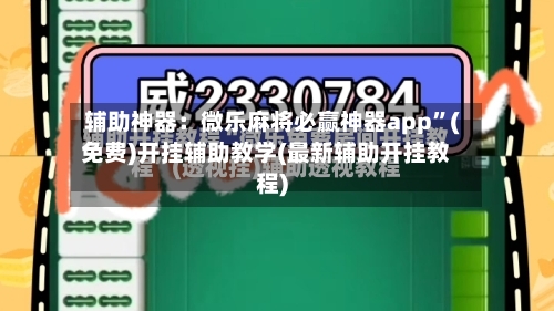 辅助神器：微乐麻将必赢神器app”(免费)开挂辅助教学(最新辅助开挂教程)-第3张图片