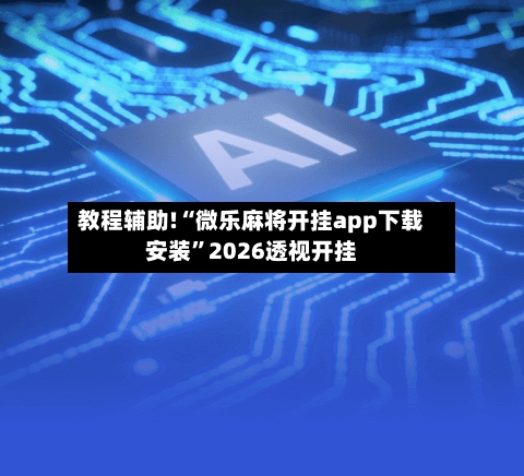 教程辅助!“微乐麻将开挂app下载安装”2026透视开挂-第1张图片