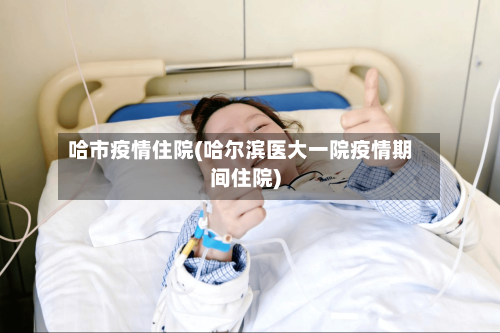 哈市疫情住院(哈尔滨医大一院疫情期间住院)-第1张图片