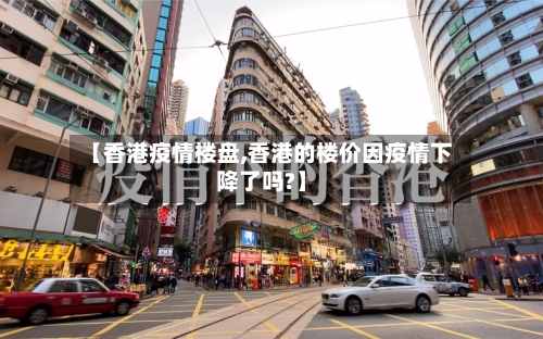 【香港疫情楼盘,香港的楼价因疫情下降了吗?】-第1张图片