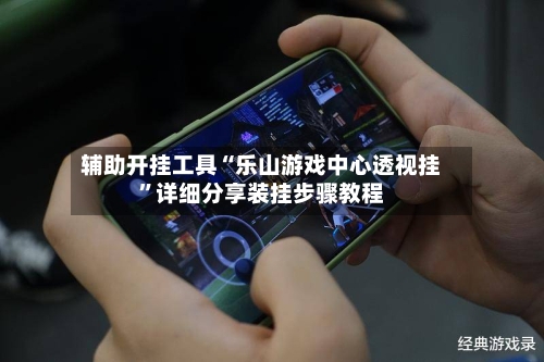 辅助开挂工具“乐山游戏中心透视挂”详细分享装挂步骤教程-第1张图片