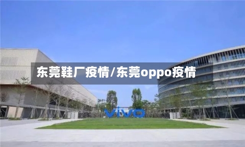 东莞鞋厂疫情/东莞oppo疫情-第2张图片