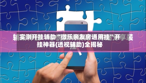 实测开挂辅助“微乐亲友房通用挂”开挂神器{透视辅助}全揭秘-第1张图片