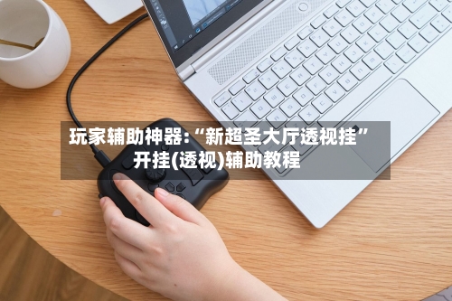 玩家辅助神器:“新超圣大厅透视挂”开挂(透视)辅助教程-第1张图片