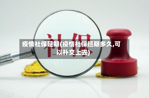 疫情社保延期(疫情社保延期多久,可以补交上去)-第1张图片