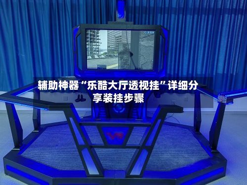 辅助神器“乐酷大厅透视挂	”详细分享装挂步骤-第1张图片