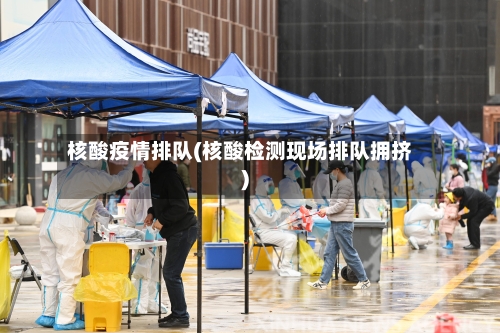 核酸疫情排队(核酸检测现场排队拥挤)-第2张图片