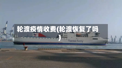 轮渡疫情收费(轮渡恢复了吗)-第2张图片