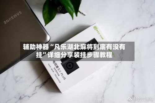 辅助神器“凡乐湖北麻将到底有没有挂	”详细分享装挂步骤教程-第1张图片