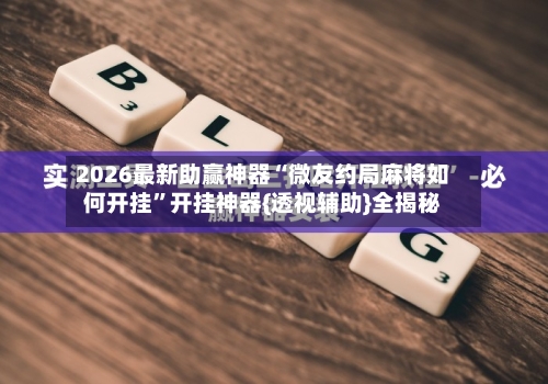 2026最新助赢神器“微友约局麻将如何开挂”开挂神器{透视辅助}全揭秘-第3张图片