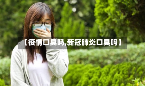 【疫情口臭吗,新冠肺炎口臭吗】-第3张图片