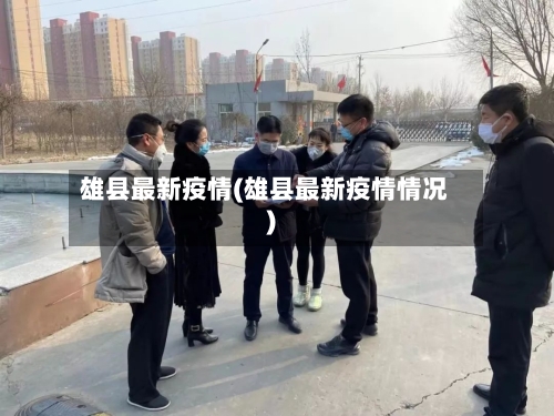 雄县最新疫情(雄县最新疫情情况)-第1张图片