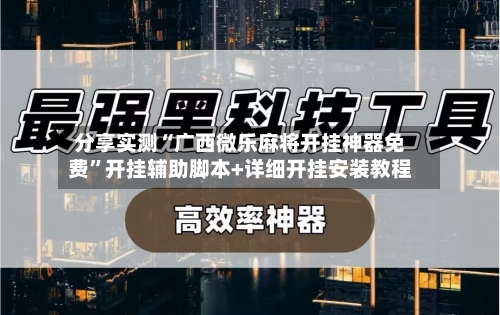 分享实测“广西微乐麻将开挂神器免费	”开挂辅助脚本+详细开挂安装教程-第1张图片