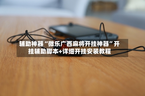 辅助神器“微乐广西麻将开挂神器”开挂辅助脚本+详细开挂安装教程-第1张图片