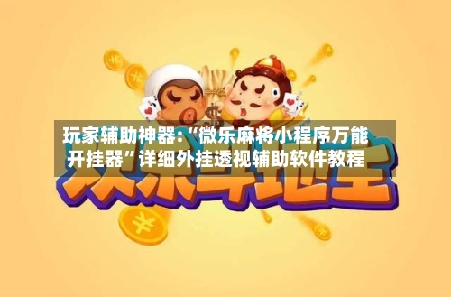 玩家辅助神器:“微乐麻将小程序万能开挂器”详细外挂透视辅助软件教程-第1张图片