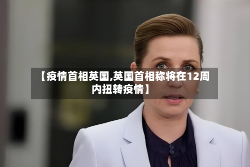 【疫情首相英国,英国首相称将在12周内扭转疫情】-第1张图片