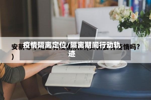 疫情隔离定位/隔离期间行动轨迹-第2张图片